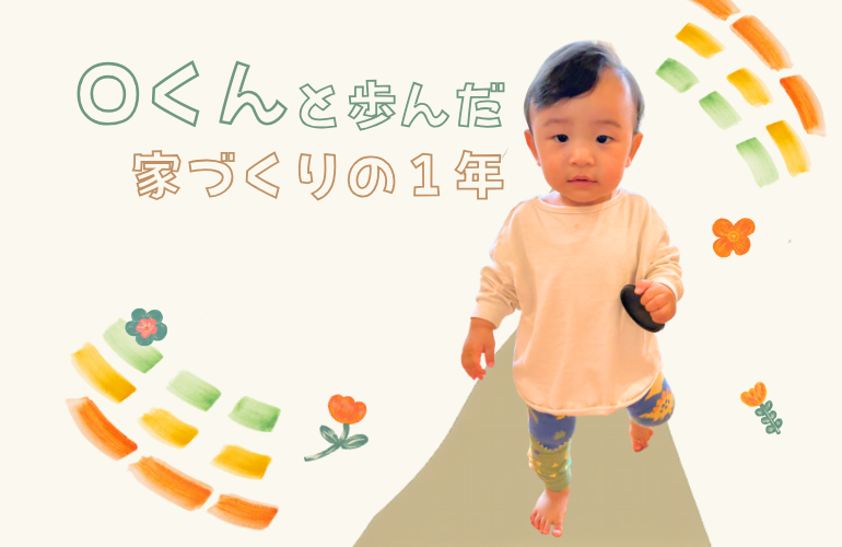 Oくんと歩んだ家づくりの1年